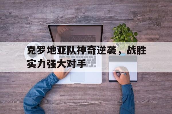 克罗地亚队神奇逆袭，战胜实力强大对手