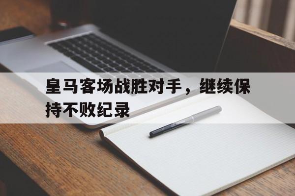 关于皇马客场战胜对手，继续保持不败纪录的信息
