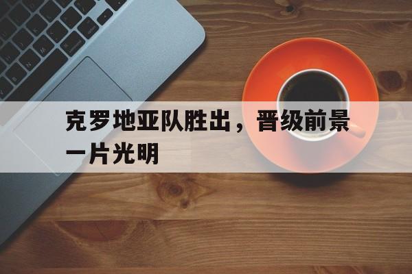 包含克罗地亚队胜出，晋级前景一片光明的词条