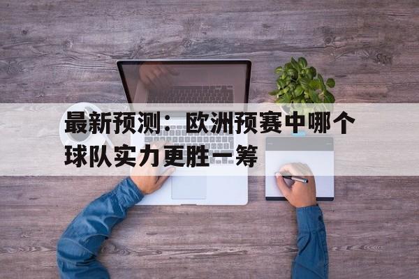 最新预测：欧洲预赛中哪个球队实力更胜一筹的简单介绍