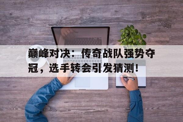 巅峰对决：传奇战队强势夺冠，选手转会引发猜测！