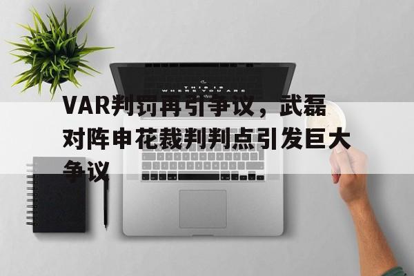 VAR判罚再引争议，武磊对阵申花裁判判点引发巨大争议